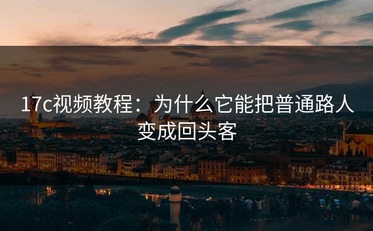 17c视频教程：为什么它能把普通路人变成回头客