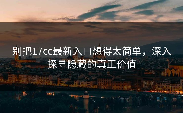 别把17cc最新入口想得太简单，深入探寻隐藏的真正价值