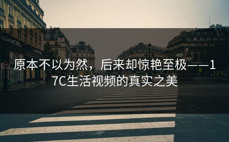 原本不以为然，后来却惊艳至极——17C生活视频的真实之美