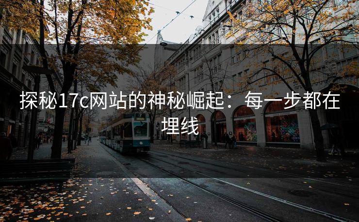 探秘17c网站的神秘崛起：每一步都在埋线