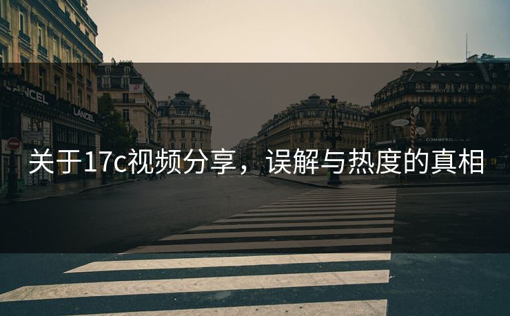 关于17c视频分享,误解与热度的真相 关于17c视频分享,误解与热度的真相