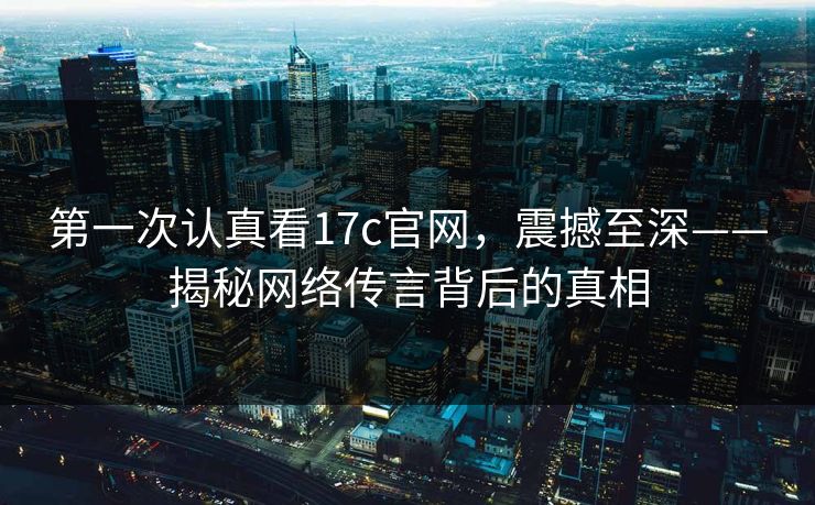 第一次认真看17c官网,震撼至深——揭秘网络传言背后的真相 第一次认真看17c官网,震撼至深——揭秘网络传言背后的真相