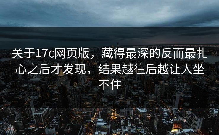 关于17c网页版，藏得最深的反而最扎心之后才发现，结果越往后越让人坐不住