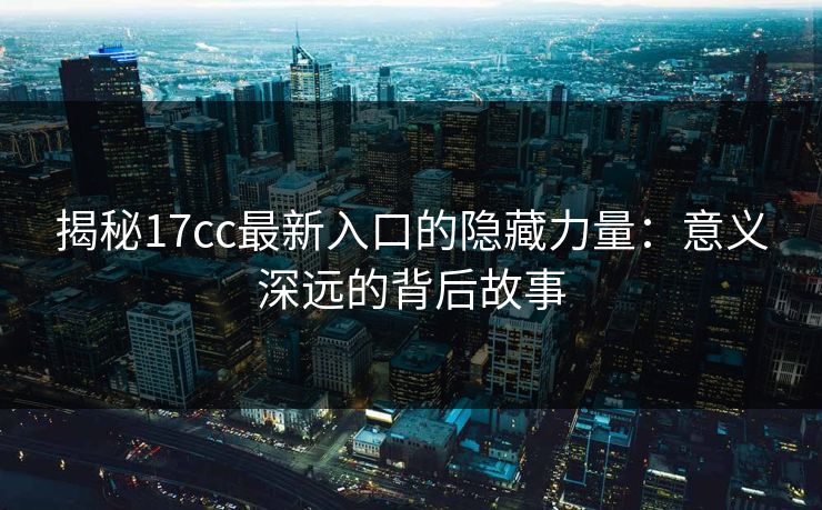 揭秘17cc最新入口的隐藏力量：意义深远的背后故事