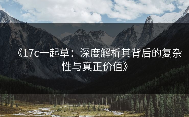 《17c一起草:深度解析其背后的复杂性与真正价值》 《17c一起草:深度解析其背后的复杂性与真正价值》