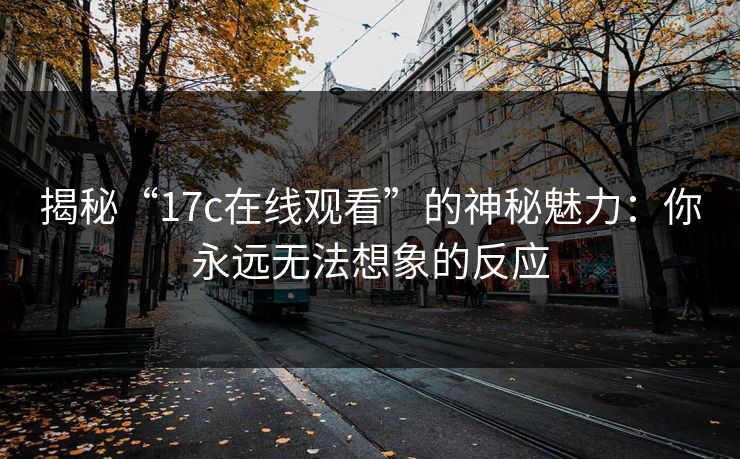 揭秘“17c在线观看”的神秘魅力：你永远无法想象的反应