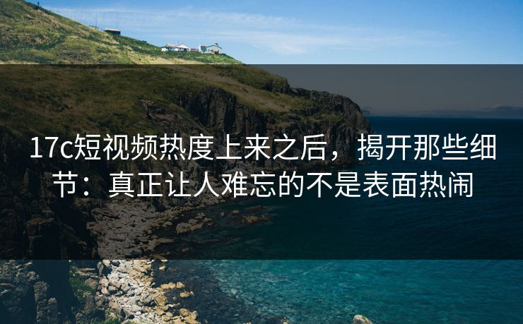 17c短视频热度上来之后,揭开那些细节:真正让人难忘的不是表面热闹 17c短视频热度上来之后,揭开那些细节:真正让人难忘的不是表面热闹