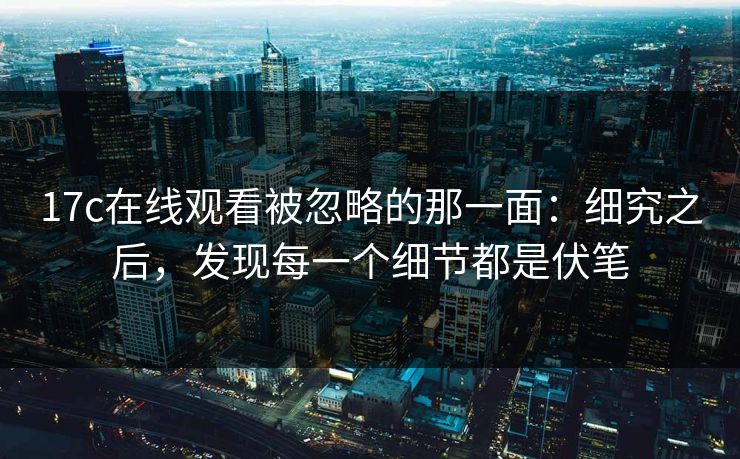 17c在线观看被忽略的那一面:细究之后,发现每一个细节都是伏笔 17c在线观看被忽略的那一面:细究之后,发现每一个细节都是伏笔