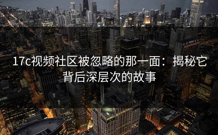 17c视频社区被忽略的那一面:揭秘它背后深层次的故事