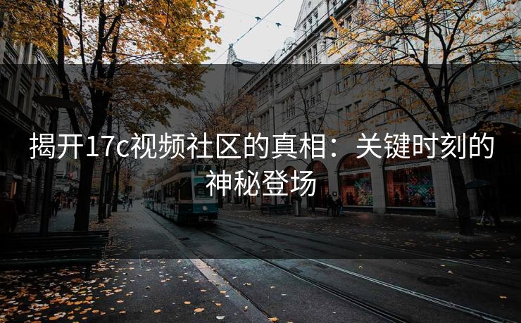 揭开17c视频社区的真相：关键时刻的神秘登场