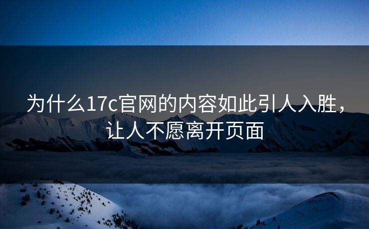 为什么17c官网的内容如此引人入胜,让人不愿离开页面 为什么17c官网的内容如此引人入胜,让人不愿离开页面