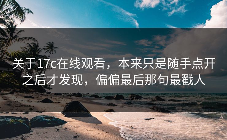 关于17c在线观看，本来只是随手点开之后才发现，偏偏最后那句最戳人