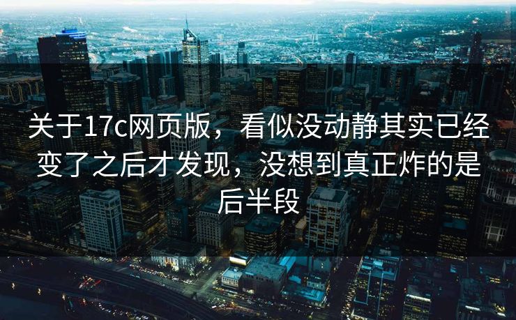 关于17c网页版,看似没动静其实已经变了之后才发现,没想到真正炸的是后半段