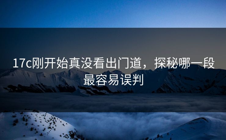 17c刚开始真没看出门道,探秘哪一段最容易误判 17c刚开始真没看出门道,探秘哪一段最容易误判