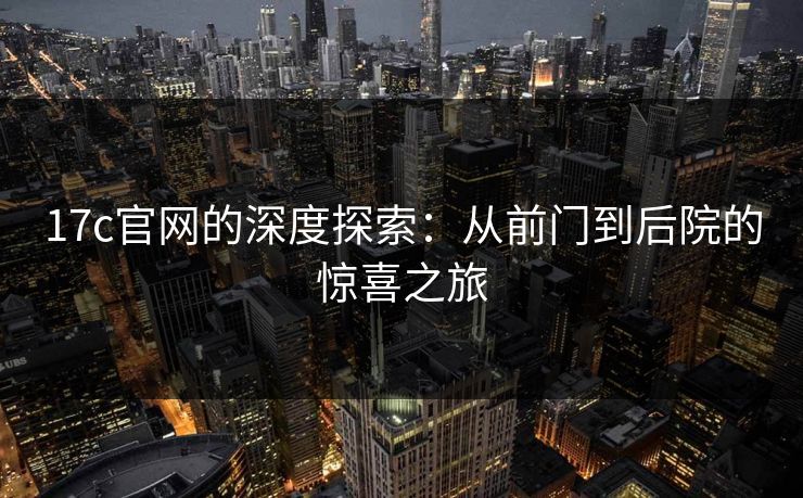 17c官网的深度探索:从前门到后院的惊喜之旅 17c官网的深度探索:从前门到后院的惊喜之旅