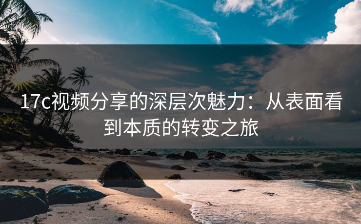 17c视频分享的深层次魅力：从表面看到本质的转变之旅