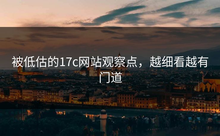 被低估的17c网站观察点，越细看越有门道