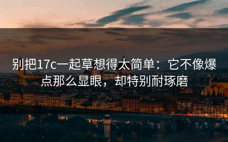 别把17c一起草想得太简单:它不像爆点那么显眼,却特别耐琢磨 别把17c一起草想得太简单:它不像爆点那么显眼,却特别耐琢磨