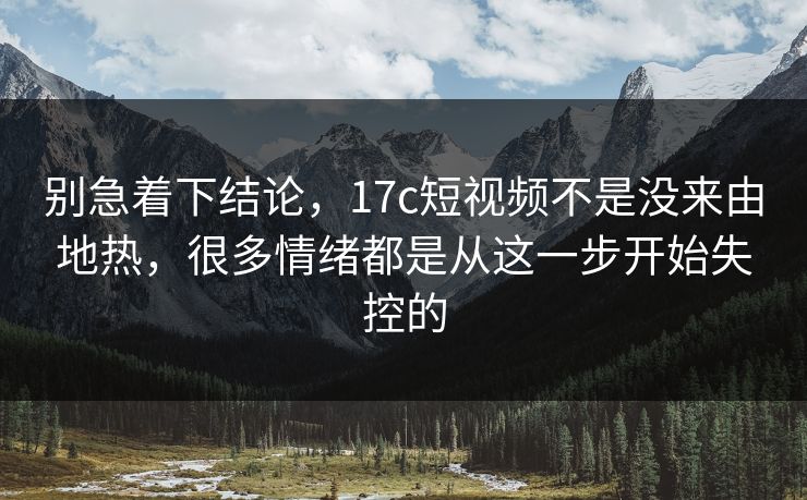 别急着下结论,17c短视频不是没来由地热,很多情绪都是从这一步开始失控的 别急着下结论,17c短视频不是没来由地热,很多情绪都是从这一步开始失控的