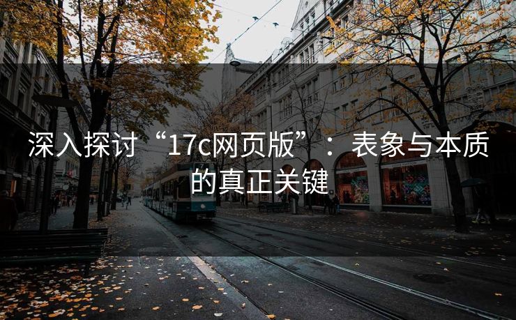深入探讨“17c网页版”：表象与本质的真正关键