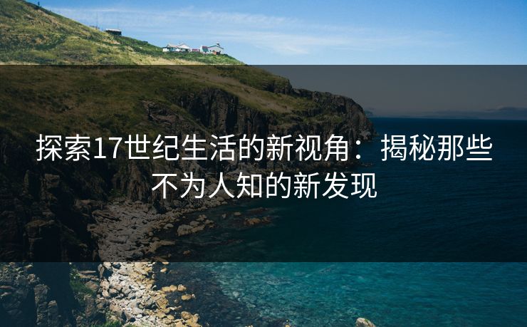 探索17世纪生活的新视角:揭秘那些不为人知的新发现