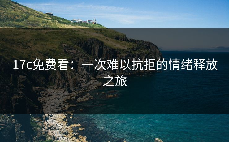 17c免费看:一次难以抗拒的情绪释放之旅 17c免费看:一次难以抗拒的情绪释放之旅