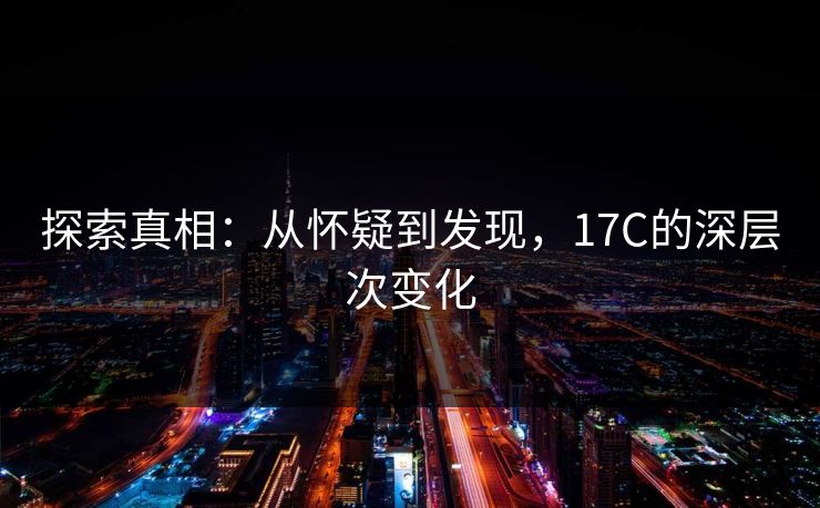 探索真相:从怀疑到发现,17C的深层次变化