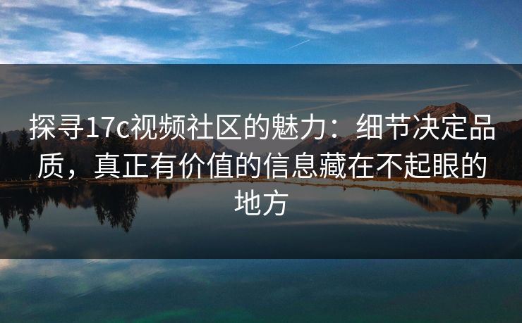探寻17c视频社区的魅力:细节决定品质,真正有价值的信息藏在不起眼的地方