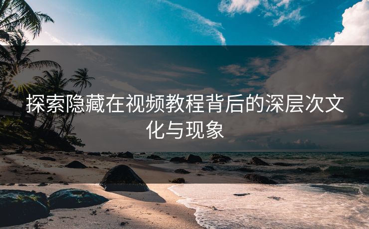 探索隐藏在视频教程背后的深层次文化与现象 探索隐藏在视频教程背后的深层次文化与现象