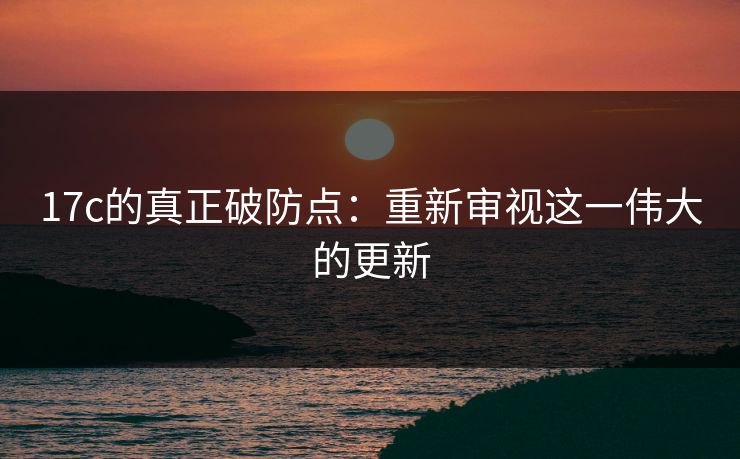 17c的真正破防点:重新审视这一伟大的更新 17c的真正破防点:重新审视这一伟大的更新