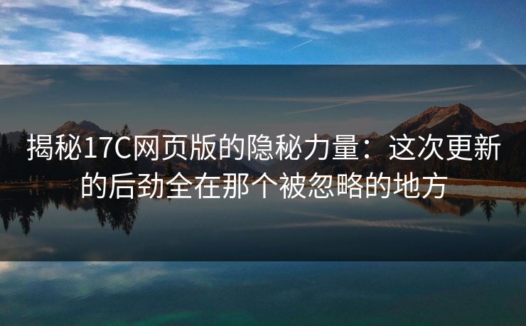 揭秘17C网页版的隐秘力量:这次更新的后劲全在那个被忽略的地方 揭秘17C网页版的隐秘力量:这次更新的后劲全在那个被忽略的地方