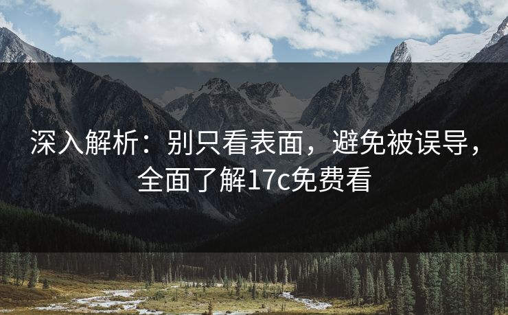 深入解析:别只看表面,避免被误导,全面了解17c免费看