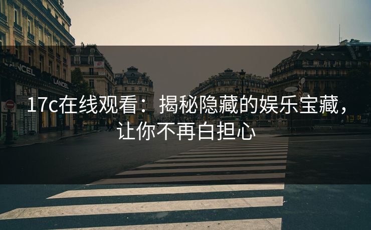 17c在线观看：揭秘隐藏的娱乐宝藏，让你不再白担心