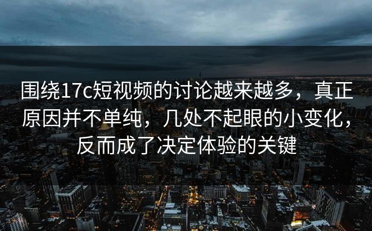 围绕17c短视频的讨论越来越多,真正原因并不单纯,几处不起眼的小变化,反而成了决定体验的关键 围绕17c短视频的讨论越来越多,真正原因并不单纯,几处不起眼的小变化,反而成了决定体验的关键