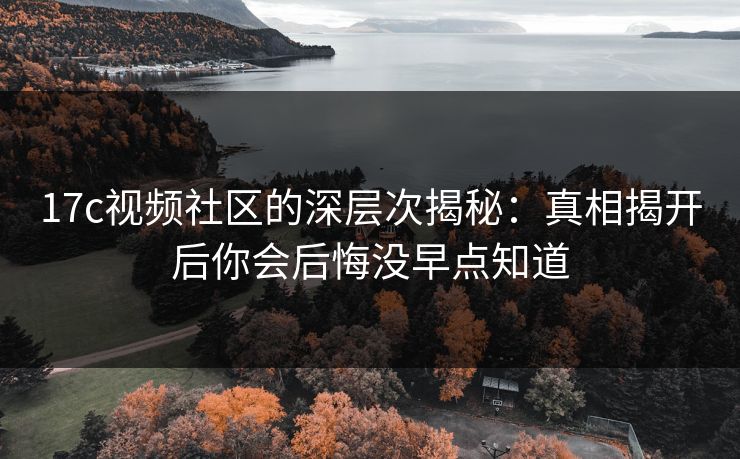 17c视频社区的深层次揭秘:真相揭开后你会后悔没早点知道