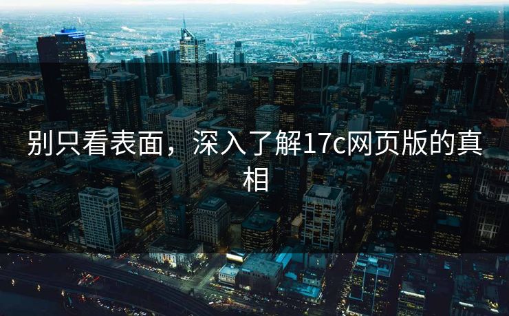 别只看表面，深入了解17c网页版的真相