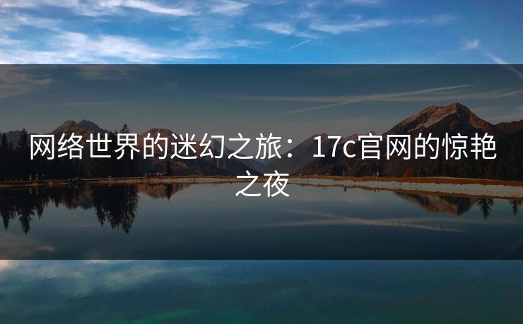 网络世界的迷幻之旅:17c官网的惊艳之夜 网络世界的迷幻之旅:17c官网的惊艳之夜