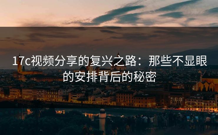 17c视频分享的复兴之路:那些不显眼的安排背后的秘密