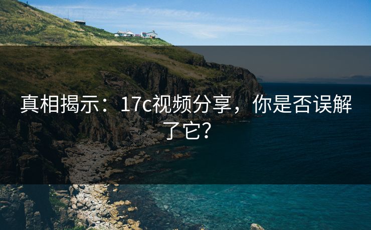真相揭示:17c视频分享,你是否误解了它? 真相揭示:17c视频分享,你是否误解了它?
