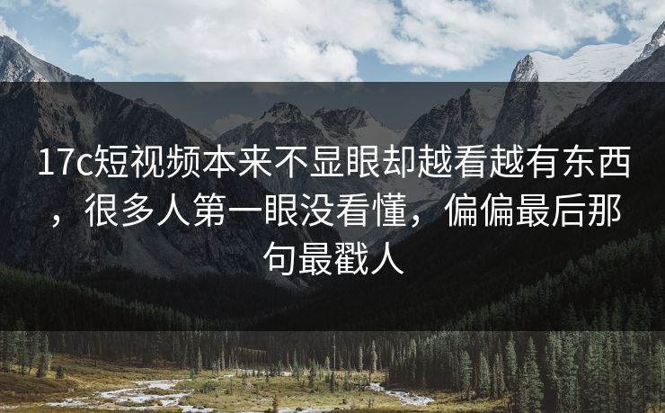 17c短视频本来不显眼却越看越有东西，很多人第一眼没看懂，偏偏最后那句最戳人