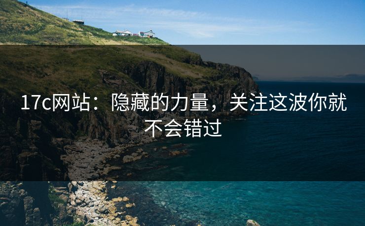 17c网站:隐藏的力量,关注这波你就不会错过 17c网站:隐藏的力量,关注这波你就不会错过