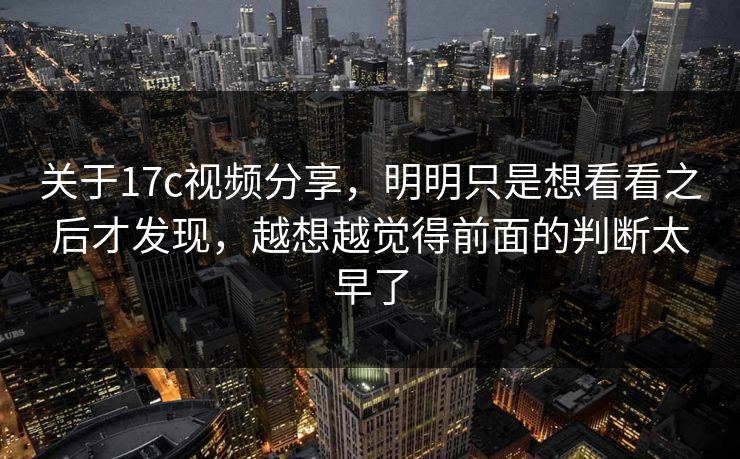 关于17c视频分享,明明只是想看看之后才发现,越想越觉得前面的判断太早了 关于17c视频分享,明明只是想看看之后才发现,越想越觉得前面的判断太早了