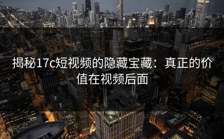 揭秘17c短视频的隐藏宝藏:真正的价值在视频后面