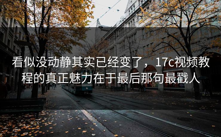 看似没动静其实已经变了,17c视频教程的真正魅力在于最后那句最戳人 看似没动静其实已经变了,17c视频教程的真正魅力在于最后那句最戳人