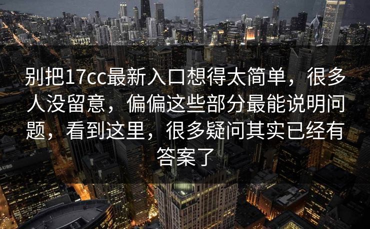 别把17cc最新入口想得太简单,很多人没留意,偏偏这些部分最能说明问题,看到这里,很多疑问其实已经有答案了 别把17cc最新入口想得太简单,很多人没留意,偏偏这些部分最能说明问题,看到这里,很多疑问其实已经有答案了