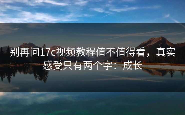 别再问17c视频教程值不值得看,真实感受只有两个字:成长 别再问17c视频教程值不值得看,真实感受只有两个字:成长