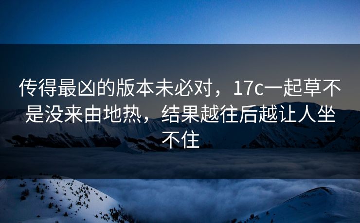 传得最凶的版本未必对，17c一起草不是没来由地热，结果越往后越让人坐不住