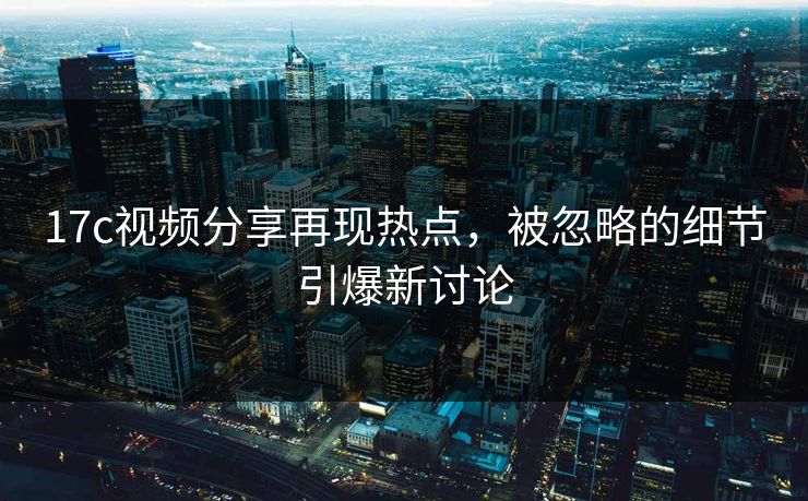 17c视频分享再现热点,被忽略的细节引爆新讨论 17c视频分享再现热点,被忽略的细节引爆新讨论