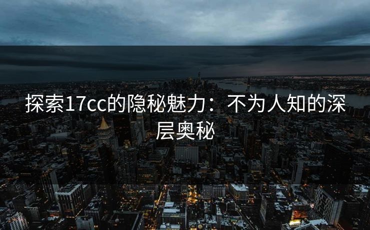 探索17cc的隐秘魅力:不为人知的深层奥秘 探索17cc的隐秘魅力:不为人知的深层奥秘