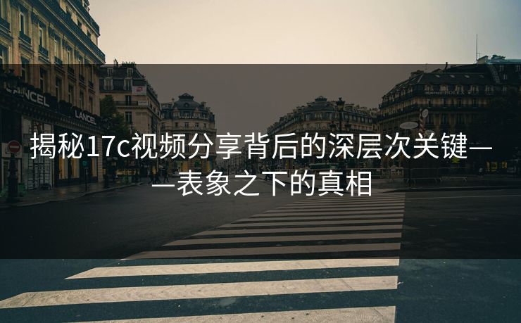 揭秘17c视频分享背后的深层次关键——表象之下的真相 揭秘17c视频分享背后的深层次关键——表象之下的真相